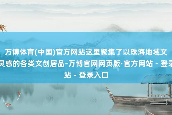 万博体育(中国)官方网站这里聚集了以珠海地域文化为灵感的各类文创居品-万博官网网页版·官方网站 - 登录入口