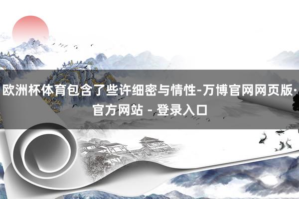 欧洲杯体育包含了些许细密与情性-万博官网网页版·官方网站 - 登录入口