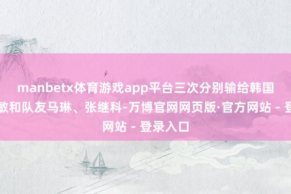 manbetx体育游戏app平台三次分别输给韩国的柳承敏和队友马琳、张继科-万博官网网页版·官方网站 - 登录入口