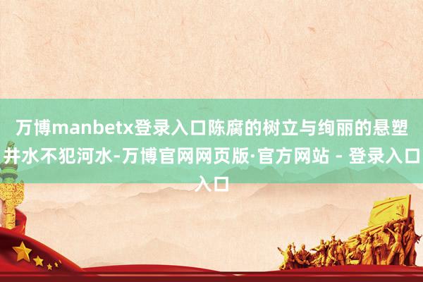 万博manbetx登录入口陈腐的树立与绚丽的悬塑井水不犯河水-万博官网网页版·官方网站 - 登录入口