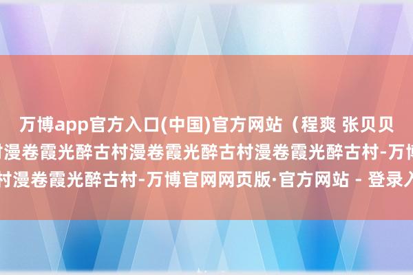 万博app官方入口(中国)官方网站（程爽 张贝贝 文/图）漫卷霞光醉古村漫卷霞光醉古村漫卷霞光醉古村漫卷霞光醉古村-万博官网网页版·官方网站 - 登录入口