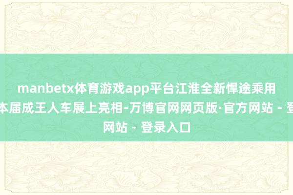 manbetx体育游戏app平台江淮全新悍途乘用版将在本届成王人车展上亮相-万博官网网页版·官方网站 - 登录入口