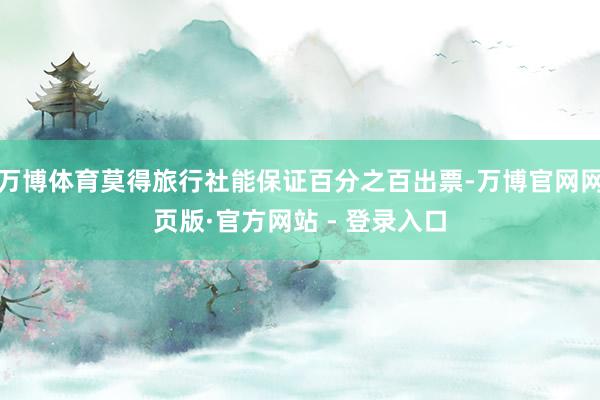 万博体育莫得旅行社能保证百分之百出票-万博官网网页版·官方网站 - 登录入口