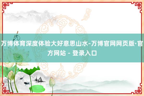 万博体育深度体验大好意思山水-万博官网网页版·官方网站 - 登录入口