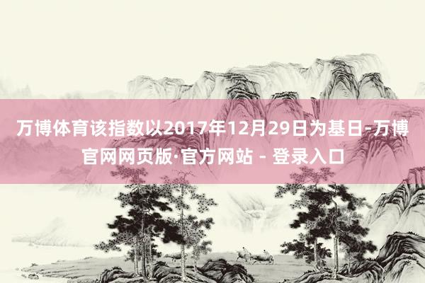 万博体育该指数以2017年12月29日为基日-万博官网网页版·官方网站 - 登录入口