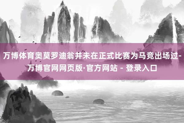 万博体育奥莫罗迪翁并未在正式比赛为马竞出场过-万博官网网页版·官方网站 - 登录入口