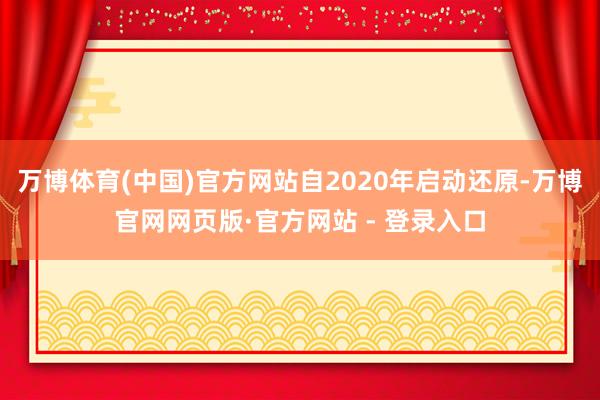 万博体育(中国)官方网站自2020年启动还原-万博官网网页版·官方网站 - 登录入口