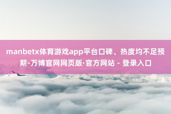 manbetx体育游戏app平台口碑、热度均不足预期-万博官网网页版·官方网站 - 登录入口