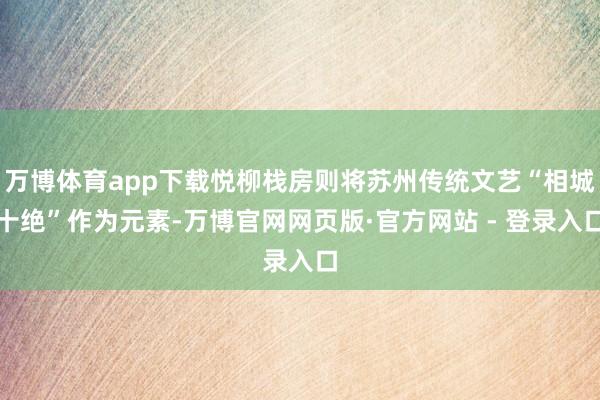 万博体育app下载悦柳栈房则将苏州传统文艺“相城十绝”作为元素-万博官网网页版·官方网站 - 登录入口