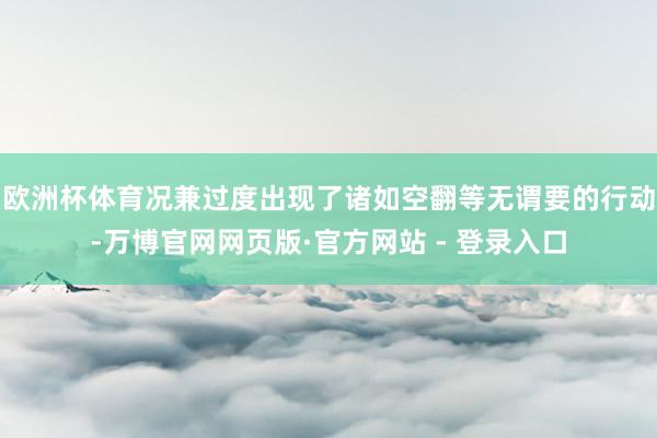 欧洲杯体育况兼过度出现了诸如空翻等无谓要的行动-万博官网网页版·官方网站 - 登录入口