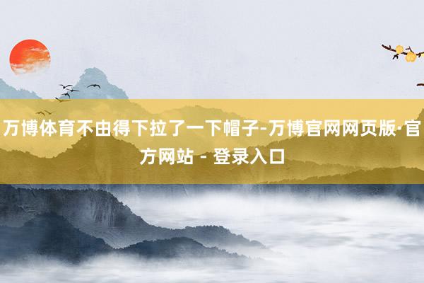 万博体育不由得下拉了一下帽子-万博官网网页版·官方网站 - 登录入口