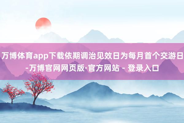 万博体育app下载依期调治见效日为每月首个交游日-万博官网网页版·官方网站 - 登录入口