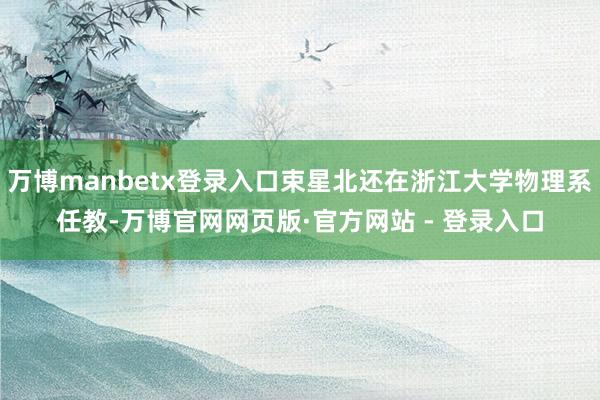 万博manbetx登录入口束星北还在浙江大学物理系任教-万博官网网页版·官方网站 - 登录入口