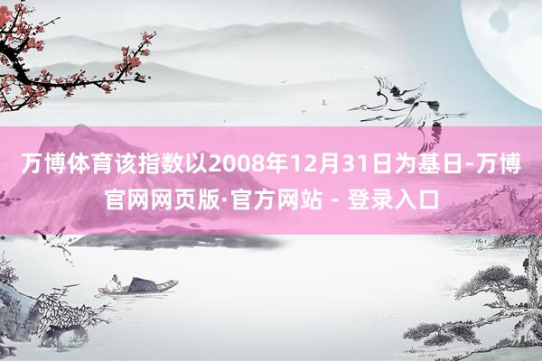 万博体育该指数以2008年12月31日为基日-万博官网网页版·官方网站 - 登录入口