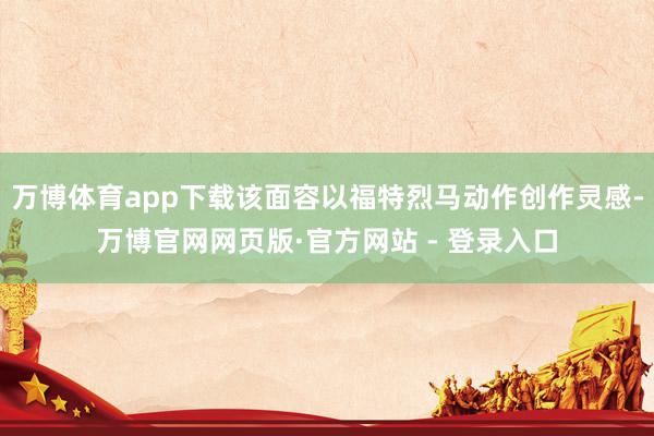 万博体育app下载该面容以福特烈马动作创作灵感-万博官网网页版·官方网站 - 登录入口