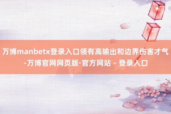 万博manbetx登录入口领有高输出和边界伤害才气-万博官网网页版·官方网站 - 登录入口