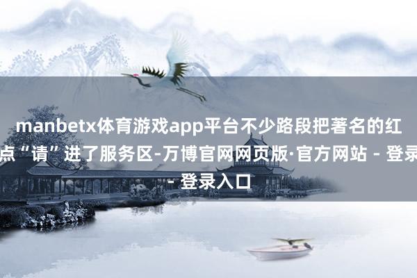 manbetx体育游戏app平台不少路段把著名的红色景点“请”进了服务区-万博官网网页版·官方网站 - 登录入口