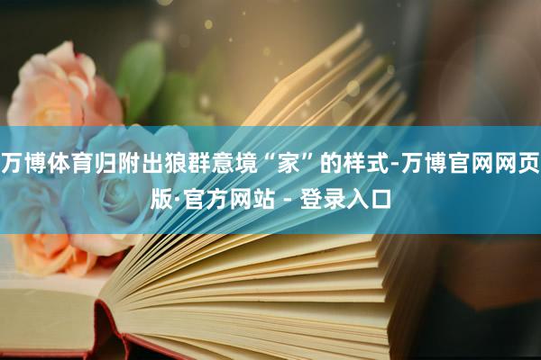 万博体育归附出狼群意境“家”的样式-万博官网网页版·官方网站 - 登录入口