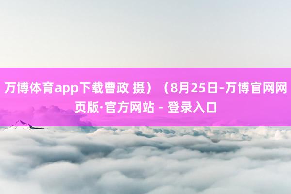 万博体育app下载曹政 摄）（8月25日-万博官网网页版·官方网站 - 登录入口