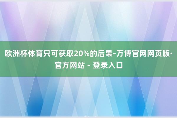 欧洲杯体育只可获取20%的后果-万博官网网页版·官方网站 - 登录入口