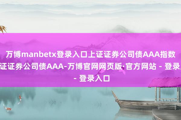 万博manbetx登录入口上证证券公司债AAA指数 (上证证券公司债AAA-万博官网网页版·官方网站 - 登录入口