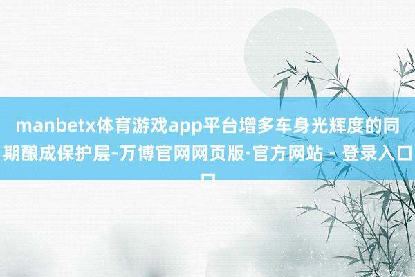 manbetx体育游戏app平台增多车身光辉度的同期酿成保护层-万博官网网页版·官方网站 - 登录入口