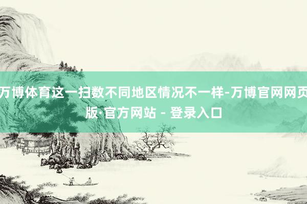 万博体育这一扫数不同地区情况不一样-万博官网网页版·官方网站 - 登录入口