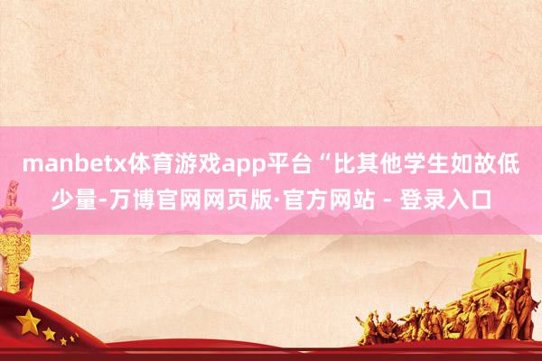 manbetx体育游戏app平台“比其他学生如故低少量-万博官网网页版·官方网站 - 登录入口