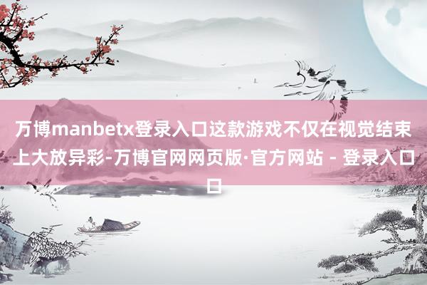 万博manbetx登录入口这款游戏不仅在视觉结束上大放异彩-万博官网网页版·官方网站 - 登录入口