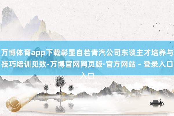 万博体育app下载彰显自若青汽公司东谈主才培养与技巧培训见效-万博官网网页版·官方网站 - 登录入口