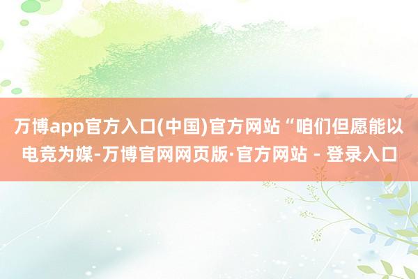 万博app官方入口(中国)官方网站“咱们但愿能以电竞为媒-万博官网网页版·官方网站 - 登录入口