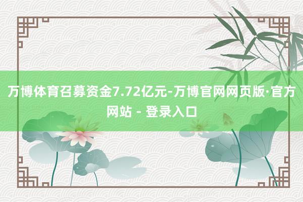 万博体育召募资金7.72亿元-万博官网网页版·官方网站 - 登录入口