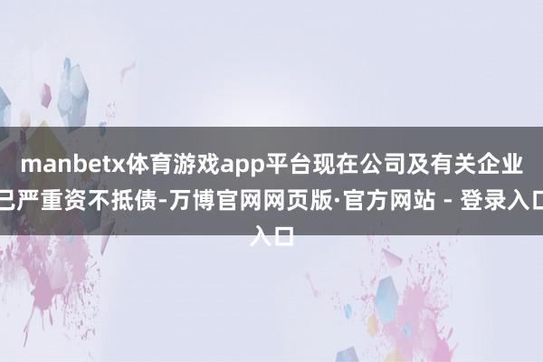 manbetx体育游戏app平台现在公司及有关企业已严重资不抵债-万博官网网页版·官方网站 - 登录入口