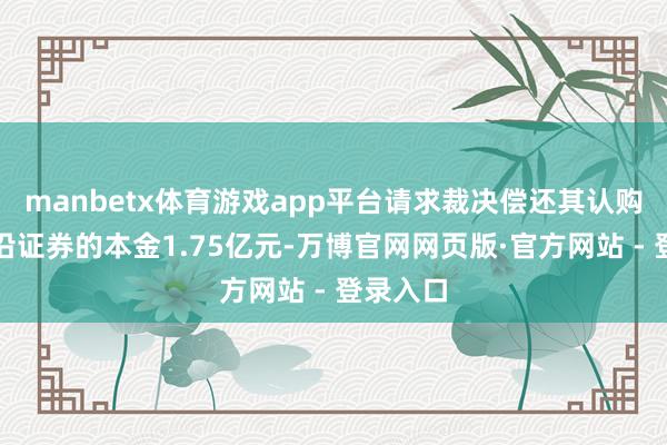 manbetx体育游戏app平台请求裁决偿还其认购金钱相沿证券的本金1.75亿元-万博官网网页版·官方网站 - 登录入口