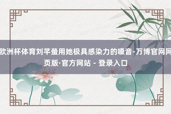 欧洲杯体育刘芊螢用她极具感染力的嗓音-万博官网网页版·官方网站 - 登录入口