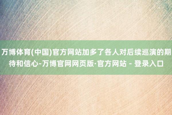 万博体育(中国)官方网站加多了各人对后续巡演的期待和信心-万博官网网页版·官方网站 - 登录入口