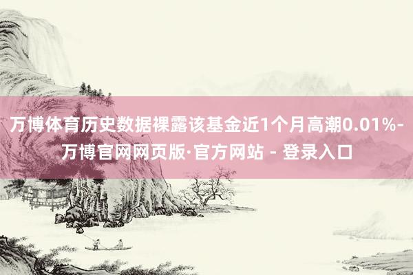 万博体育历史数据裸露该基金近1个月高潮0.01%-万博官网网页版·官方网站 - 登录入口