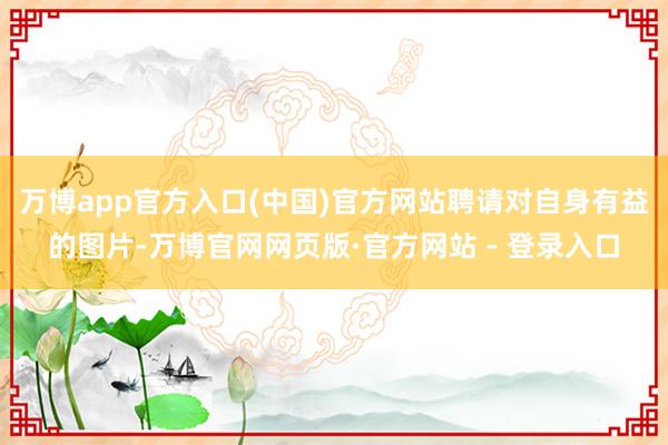 万博app官方入口(中国)官方网站聘请对自身有益的图片-万博官网网页版·官方网站 - 登录入口