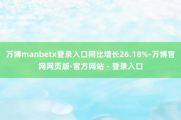 万博manbetx登录入口同比增长26.18%-万博官网网页版·官方网站 - 登录入口