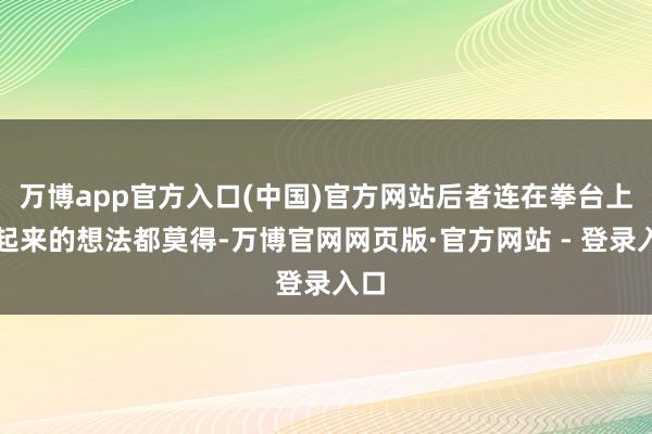 万博app官方入口(中国)官方网站后者连在拳台上爬起来的想法都莫得-万博官网网页版·官方网站 - 登录入口