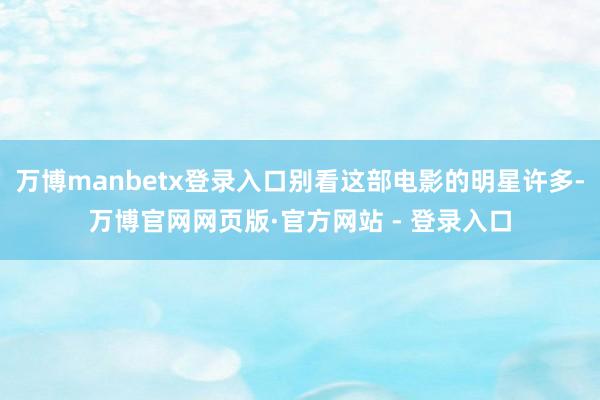 万博manbetx登录入口别看这部电影的明星许多-万博官网网页版·官方网站 - 登录入口