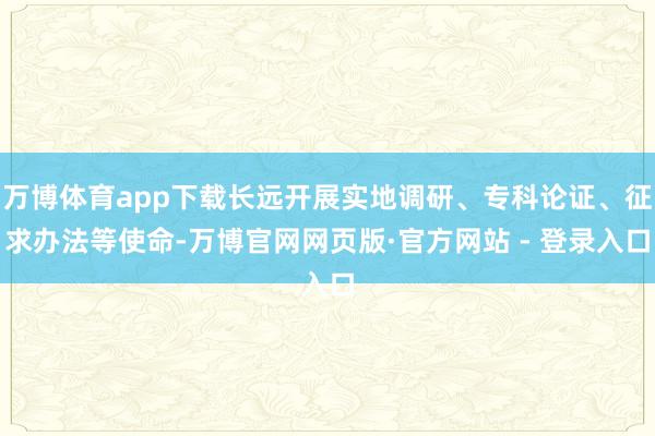 万博体育app下载长远开展实地调研、专科论证、征求办法等使命-万博官网网页版·官方网站 - 登录入口