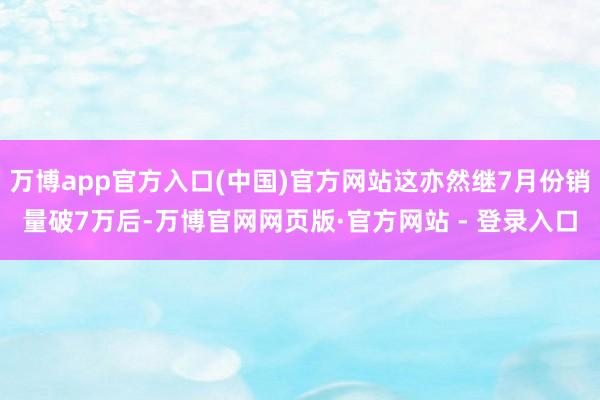 万博app官方入口(中国)官方网站这亦然继7月份销量破7万后-万博官网网页版·官方网站 - 登录入口