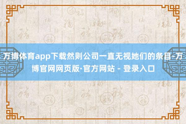 万博体育app下载然则公司一直无视她们的条目-万博官网网页版·官方网站 - 登录入口