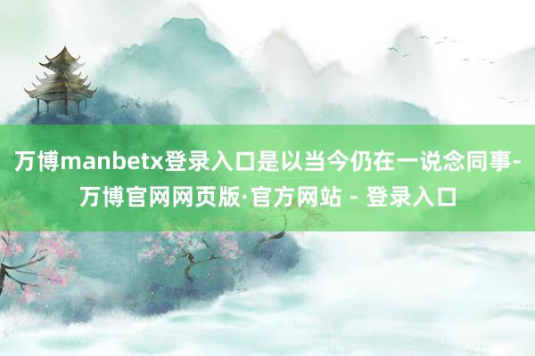 万博manbetx登录入口是以当今仍在一说念同事-万博官网网页版·官方网站 - 登录入口