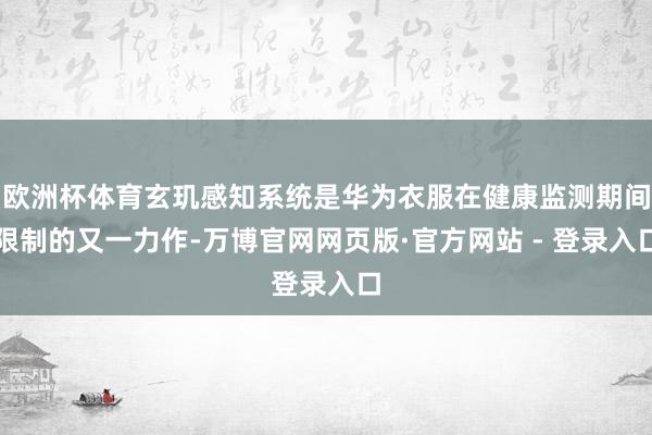 欧洲杯体育玄玑感知系统是华为衣服在健康监测期间限制的又一力作-万博官网网页版·官方网站 - 登录入口