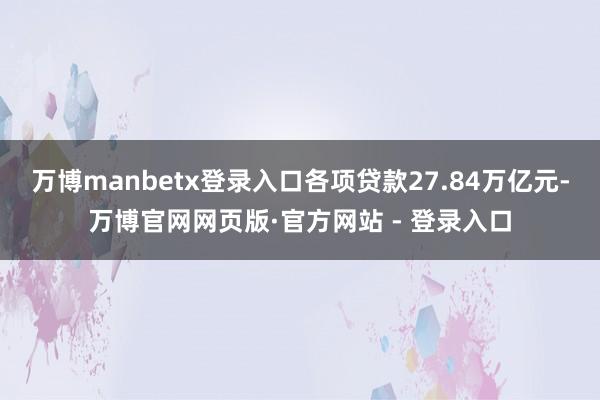 万博manbetx登录入口各项贷款27.84万亿元-万博官网网页版·官方网站 - 登录入口