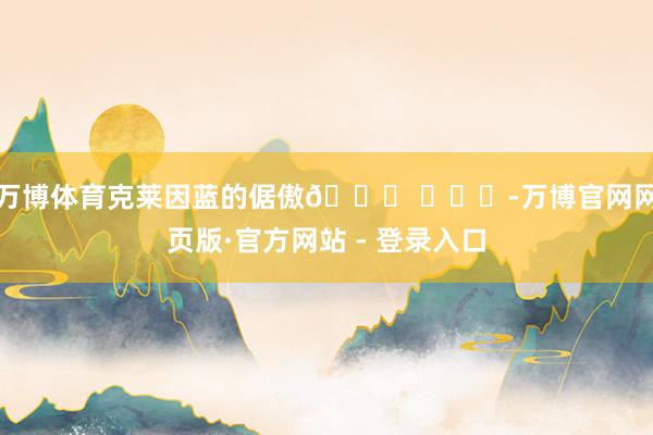 万博体育克莱因蓝的倨傲💙 ​​​-万博官网网页版·官方网站 - 登录入口