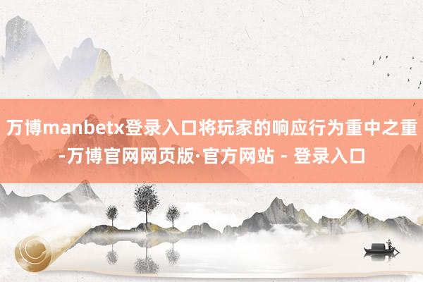 万博manbetx登录入口将玩家的响应行为重中之重-万博官网网页版·官方网站 - 登录入口