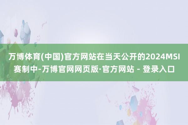 万博体育(中国)官方网站在当天公开的2024MSI赛制中-万博官网网页版·官方网站 - 登录入口